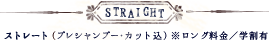 STRAIGHT　ストレート（プレシャンプー・カット込）※ロング料金／学割有